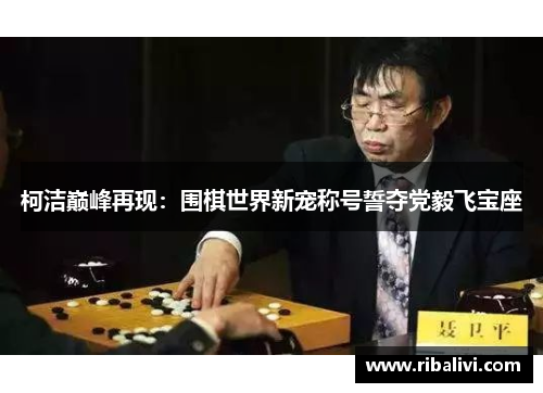 柯洁巅峰再现：围棋世界新宠称号誓夺党毅飞宝座