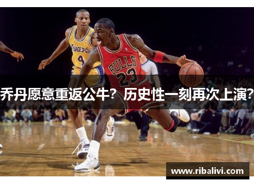 乔丹愿意重返公牛？历史性一刻再次上演？
