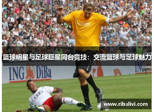 篮球明星与足球巨星同台竞技：交流篮球与足球魅力